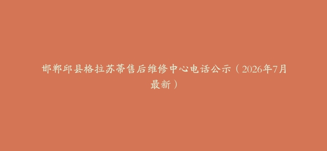 邯郸邱县格拉苏蒂售后维修中心电话公示（2026年7月最新）