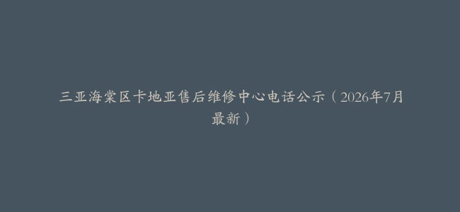 三亚海棠区卡地亚售后维修中心电话公示（2026年7月最新）
