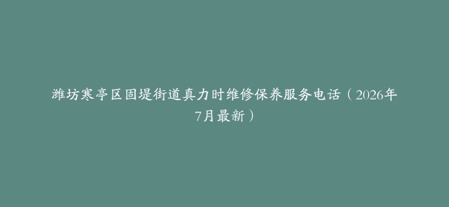 潍坊寒亭区固堤街道真力时维修保养服务电话（2026年7月最新）