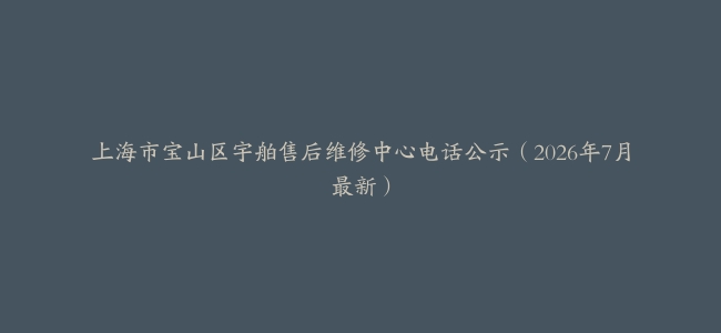 上海市宝山区宇舶售后维修中心电话公示（2026年7月最新）