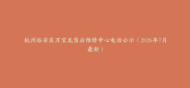 杭州临安区万宝龙售后维修中心电话公示（2026年7月最新）