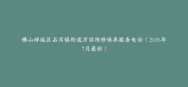 佛山禅城区石湾镇街道万国维修保养服务电话（2026年7月最新）