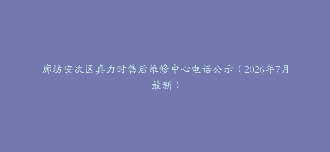 廊坊安次区真力时售后维修中心电话公示（2026年7月最新）