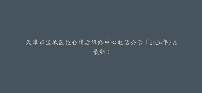天津市宝坻区昆仑售后维修中心电话公示（2026年7月最新）