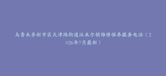 乌鲁木齐新市区天津路街道汉米尔顿维修保养服务电话（2026年7月最新）