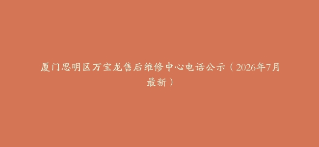 厦门思明区万宝龙售后维修中心电话公示（2026年7月最新）