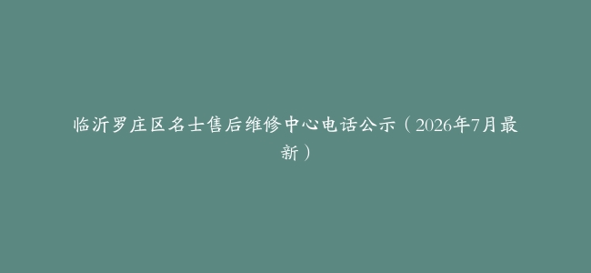 临沂罗庄区名士售后维修中心电话公示（2026年7月最新）