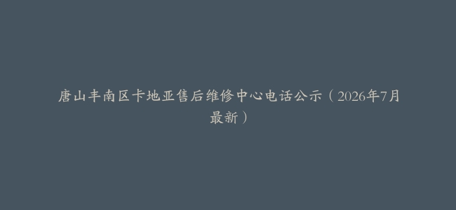 唐山丰南区卡地亚售后维修中心电话公示（2026年7月最新）