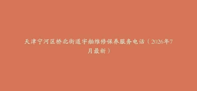 天津宁河区桥北街道宇舶维修保养服务电话（2026年7月最新）