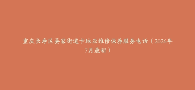 重庆长寿区晏家街道卡地亚维修保养服务电话（2026年7月最新）