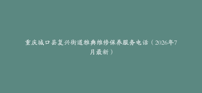 重庆城口县复兴街道雅典维修保养服务电话（2026年7月最新）