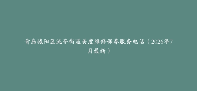 青岛城阳区流亭街道美度维修保养服务电话（2026年7月最新）