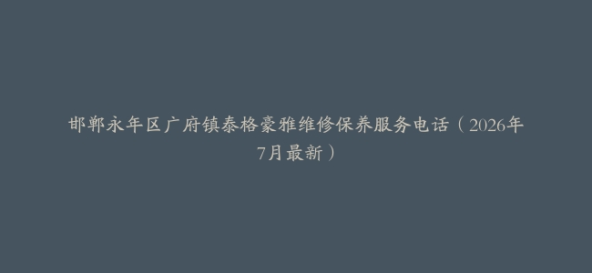 邯郸永年区广府镇泰格豪雅维修保养服务电话（2026年7月最新）