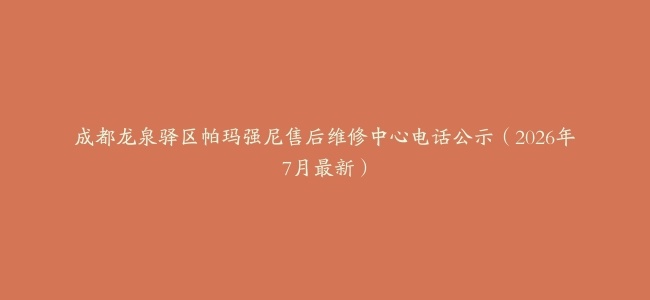成都龙泉驿区帕玛强尼售后维修中心电话公示（2026年7月最新）