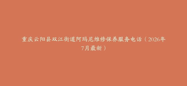 重庆云阳县双江街道阿玛尼维修保养服务电话（2026年7月最新）