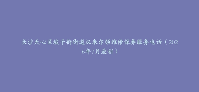 长沙天心区坡子街街道汉米尔顿维修保养服务电话（2026年7月最新）