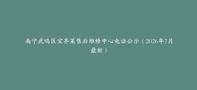 南宁武鸣区宝齐莱售后维修中心电话公示（2026年7月最新）