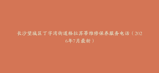 长沙望城区丁字湾街道格拉苏蒂维修保养服务电话（2026年7月最新）