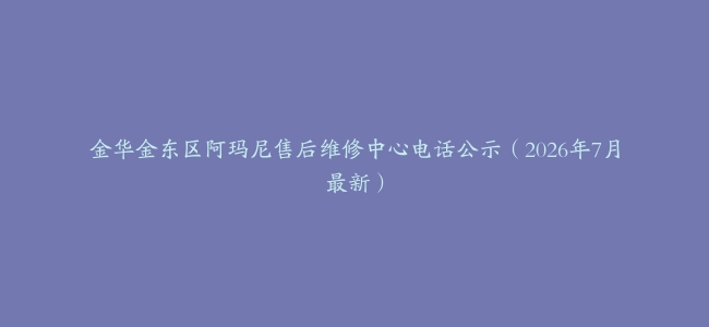 金华金东区阿玛尼售后维修中心电话公示（2026年7月最新）