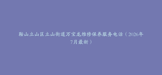 鞍山立山区立山街道万宝龙维修保养服务电话（2026年7月最新）