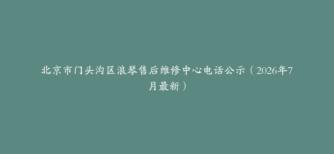 北京市门头沟区浪琴售后维修中心电话公示（2026年7月最新）