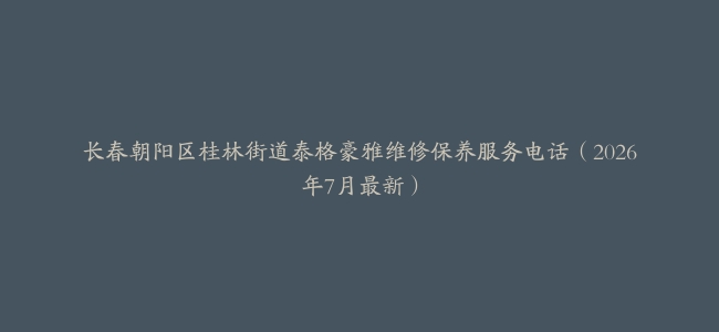 长春朝阳区桂林街道泰格豪雅维修保养服务电话（2026年7月最新）