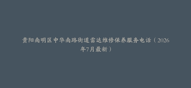 贵阳南明区中华南路街道雷达维修保养服务电话（2026年7月最新）