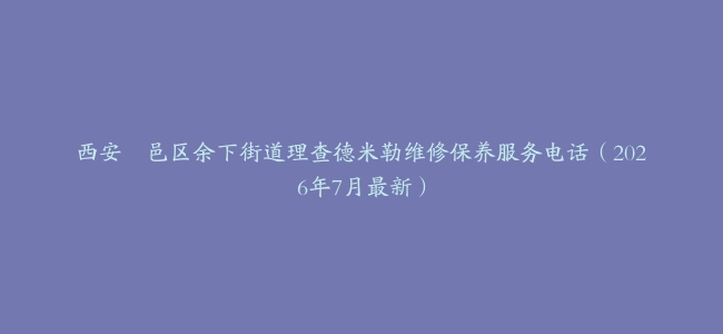 西安鄠邑区余下街道理查德米勒维修保养服务电话（2026年7月最新）