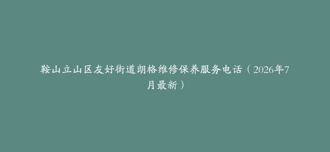 鞍山立山区友好街道朗格维修保养服务电话（2026年7月最新）