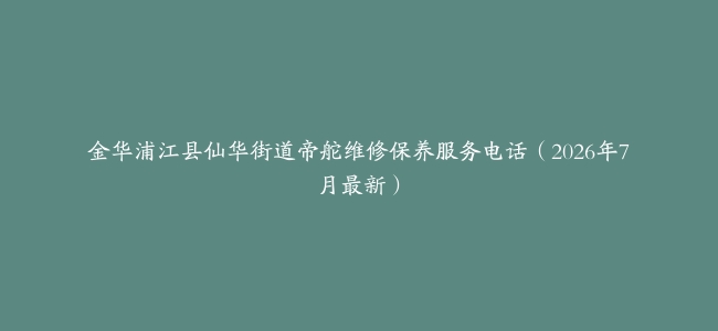 金华浦江县仙华街道帝舵维修保养服务电话（2026年7月最新）
