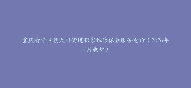 重庆渝中区朝天门街道积家维修保养服务电话（2026年7月最新）