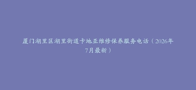 厦门湖里区湖里街道卡地亚维修保养服务电话（2026年7月最新）