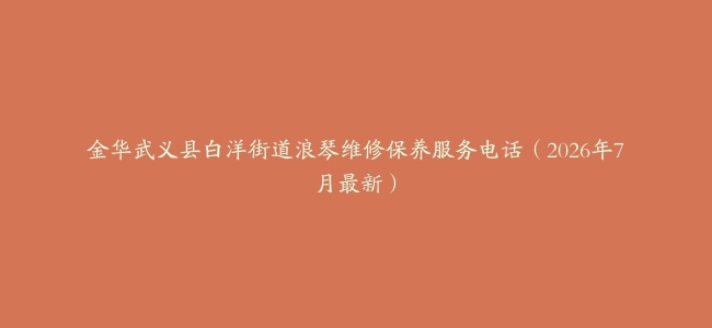 金华武义县白洋街道浪琴维修保养服务电话（2026年7月最新）
