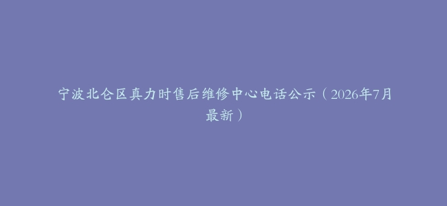 宁波北仑区真力时售后维修中心电话公示（2026年7月最新）