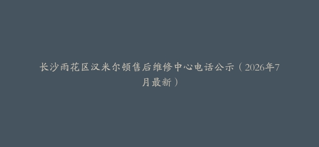 长沙雨花区汉米尔顿售后维修中心电话公示（2026年7月最新）