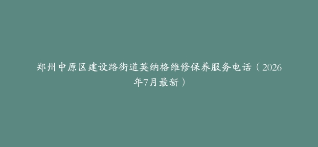 郑州中原区建设路街道英纳格维修保养服务电话（2026年7月最新）