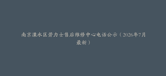 南京溧水区劳力士售后维修中心电话公示（2026年7月最新）