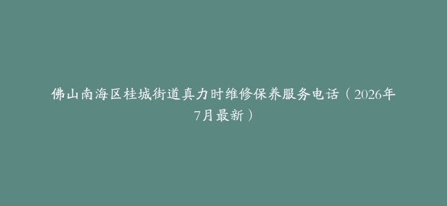 佛山南海区桂城街道真力时维修保养服务电话（2026年7月最新）