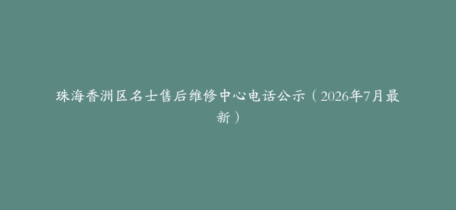 珠海香洲区名士售后维修中心电话公示（2026年7月最新）