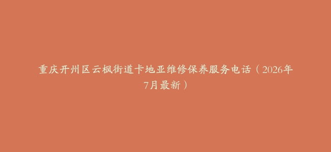 重庆开州区云枫街道卡地亚维修保养服务电话（2026年7月最新）