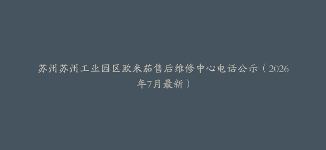苏州苏州工业园区欧米茄售后维修中心电话公示（2026年7月最新）