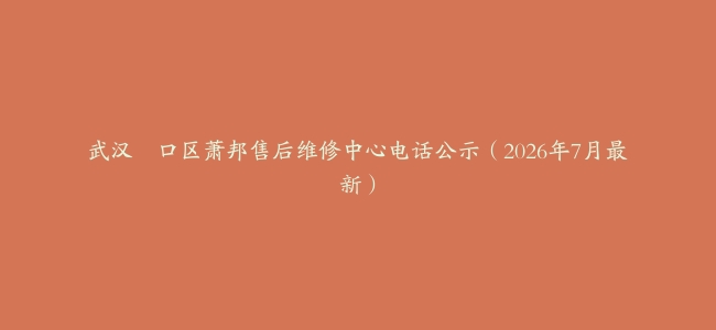 武汉硚口区萧邦售后维修中心电话公示（2026年7月最新）