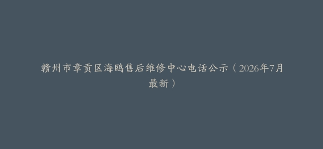 赣州市章贡区海鸥售后维修中心电话公示（2026年7月最新）