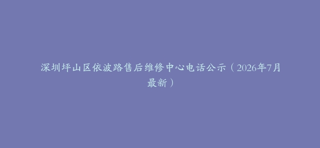 深圳坪山区依波路售后维修中心电话公示（2026年7月最新）