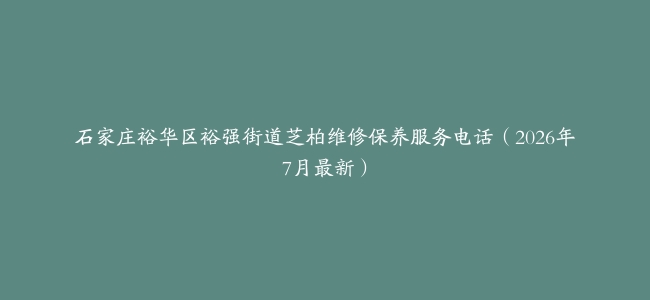 石家庄裕华区裕强街道芝柏维修保养服务电话（2026年7月最新）