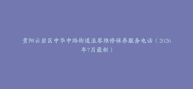 贵阳云岩区中华中路街道浪琴维修保养服务电话（2026年7月最新）