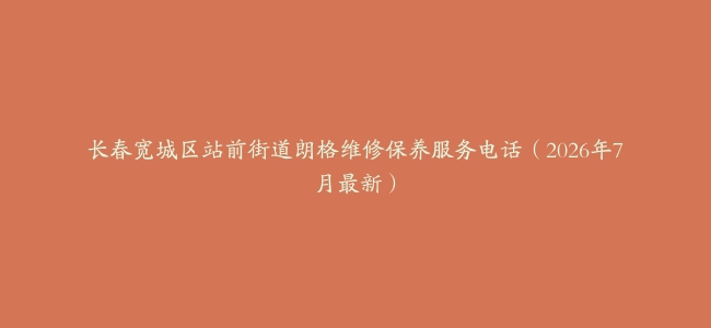 长春宽城区站前街道朗格维修保养服务电话（2026年7月最新）