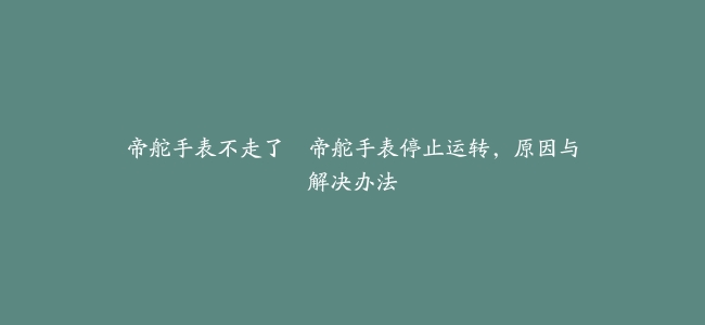 帝舵手表不走了–帝舵手表停止运转，原因与解决办法