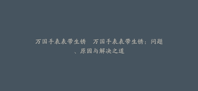 万国手表表带生锈–万国手表表带生锈：问题、原因与解决之道