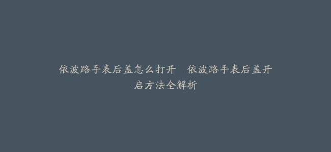 依波路手表后盖怎么打开–依波路手表后盖开启方法全解析